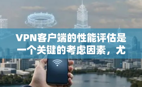 VPN客户端的性能评估是一个关键的考虑因素，尤其是对于手机用户来说，延迟和连接速度是用户的主要关注点。以下是关于VPN客户端性能评估的详细分析