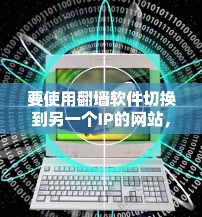 要使用翻墙软件切换到另一个IP的网站,您可以按照以下步骤操作 要使用翻墙软件切换到另一个IP的网站,您可以按照以下步骤操作