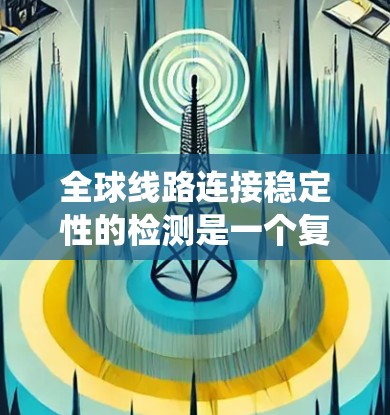 全球线路连接稳定性的检测是一个复杂但系统的过程,涉及多个因素和步骤。以下是对该过程的系统梳理 全球线路连接稳定性的检测是一个复杂但系统的过程,涉及多个因素和步骤。以下是对该过程的系统梳理