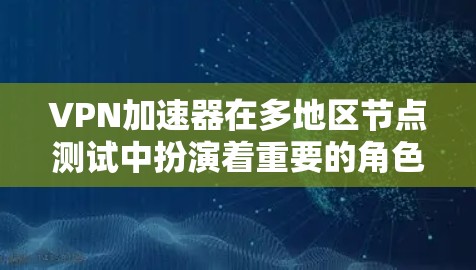 VPN加速器在多地区节点测试中扮演着重要的角色，以下是其关键点的总结