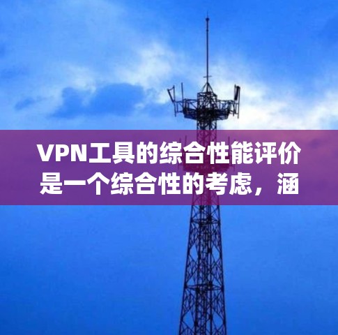 VPN工具的综合性能评价是一个综合性的考虑，涵盖了延迟、连接稳定性、带宽使用、ping 时间、安全性和稳定性等多个方面。以下是一些综合性能评测的常见指标和情况，供您参考