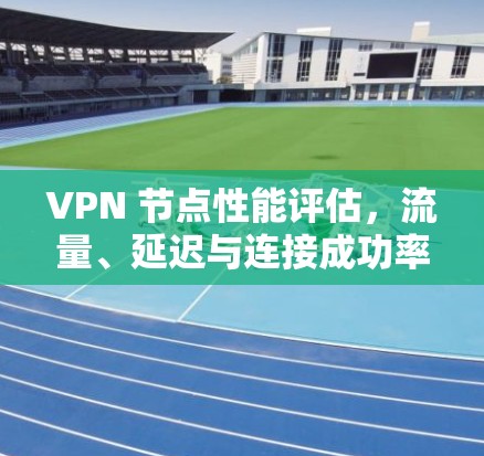 VPN 节点性能评估，流量、延迟与连接成功率分析