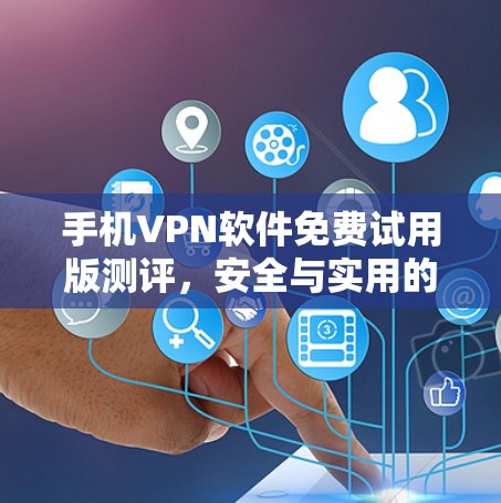 手机VPN软件免费试用版测评，安全与实用的平衡