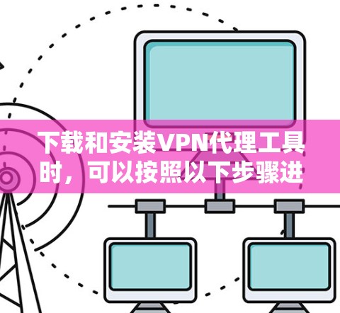 下载和安装VPN代理工具时,可以按照以下步骤进行 下载和安装VPN代理工具时,可以按照以下步骤进行