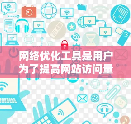 网络优化工具是用户为了提高网站访问量和提升用户体验而使用的工具，它们提供了多种方法来优化网站内容，包括关键词优化、页面结构调整、用户体验设计等。以下是对网络优化工具真实体验的详细分析