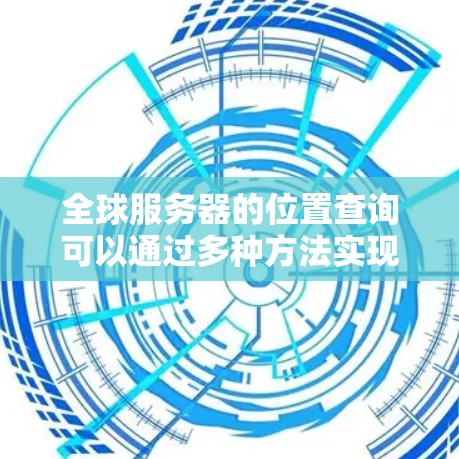 全球服务器的位置查询可以通过多种方法实现，包括API接口、地图服务、多源数据整合、数据库查询以及云服务等。以下是一些常用的查询方法和工具