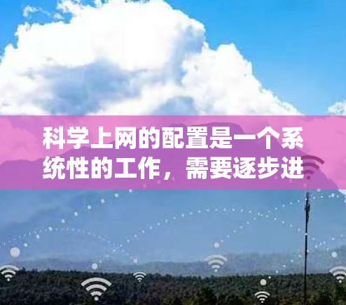 科学上网的配置是一个系统性的工作,需要逐步进行,确保科学网站能够正常访问而非科学网站被截取。以下是详细的步骤指南 科学上网的配置是一个系统性的工作,需要逐步进行,确保科学网站能够正常访问而非科学网站被截取。以下是详细的步骤指南