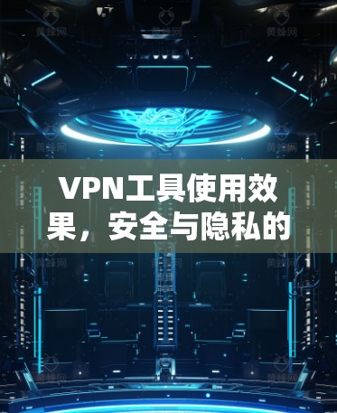 VPN工具使用效果，安全与隐私的双刃剑分析