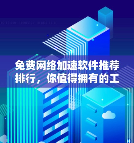 免费网络加速软件推荐排行,你值得拥有的工具 免费网络加速软件推荐排行,你值得拥有的工具