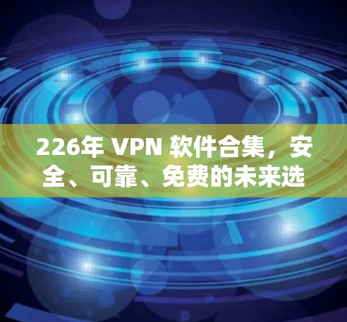 226年 VPN 软件合集，安全、可靠、免费的未来选择