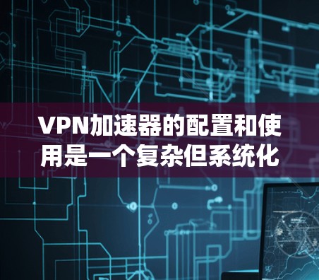 VPN加速器的配置和使用是一个复杂但系统化的过程，需要遵循一定的步骤和注意事项。以下是一个结构化的指南，帮助你系统地学习和掌握VPN加速器的配置