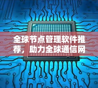 全球节点管理软件推荐，助力全球通信网络建设