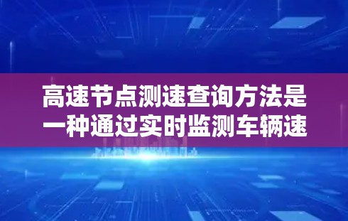 高速节点测速查询方法是一种通过实时监测车辆速度来评估限速区域交通状况的技术。以下是该方法的详细步骤和应用
