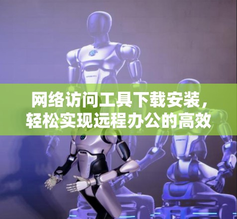 网络访问工具下载安装，轻松实现远程办公的高效选择