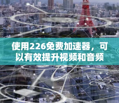 使用226免费加速器，可以有效提升视频和音频的流畅度。以下是一个详细的步骤指南