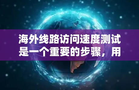 海外线路访问速度测试是一个重要的步骤，用于评估网络在不同环境下的性能。以下是测试的主要内容和方法