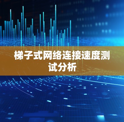 梯子式网络连接速度测试分析 梯子式网络连接速度测试分析