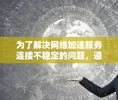 为了解决网络加速服务连接不稳定的问题，遵循以下步骤进行调整和测试