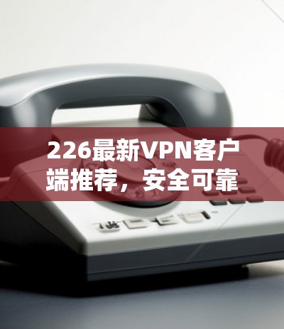 226最新VPN客户端推荐,安全可靠,轻松高效 226最新VPN客户端推荐,安全可靠,轻松高效