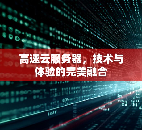 高速云服务器,技术与体验的完美融合 高速云服务器,技术与体验的完美融合
