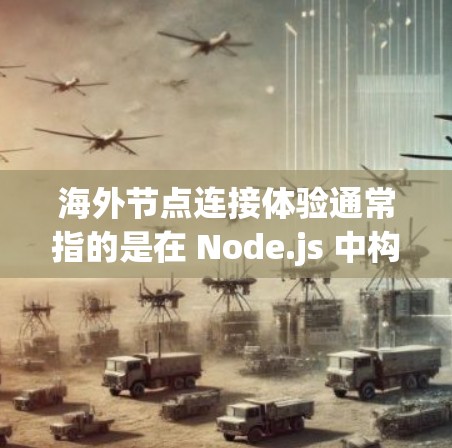 海外节点连接体验通常指的是在 Node.js 中构建的客户端服务（Node.js 服务）通过 HTTP/1.1 通信连接到服务器时的配置和使用。节点的配置分为以下几个步骤