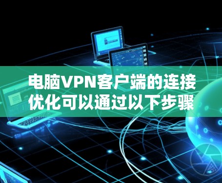 电脑VPN客户端的连接优化可以通过以下步骤进行