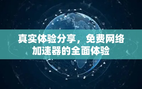 真实体验分享,免费网络加速器的全面体验 真实体验分享,免费网络加速器的全面体验
