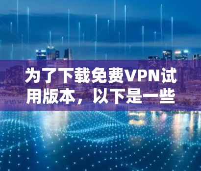 为了下载免费VPN试用版本，以下是一些推荐的软件和步骤