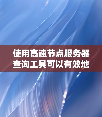 使用高速节点服务器查询工具可以有效地帮助你获取服务器信息，包括状态、配置参数、日志和用户信息。以下是一个详细的使用指南，帮助你系统地使用该工具