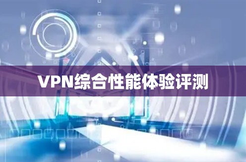 VPN综合性能体验评测 VPN综合性能体验评测