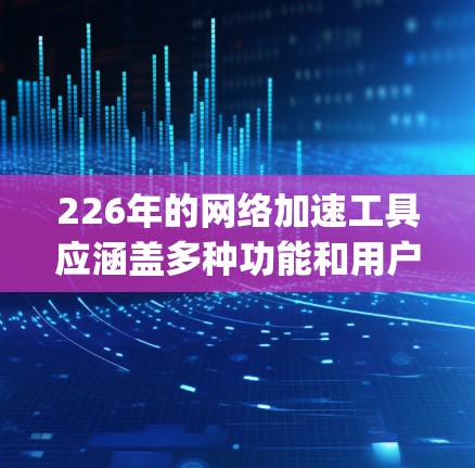 226年的网络加速工具应涵盖多种功能和用户需求,以下是一些推荐的工具,categorized into different types for clarity: 226年的网络加速工具应涵盖多种功能和用户需求,以下是一些推荐的工具,categorized into different types for clarity: