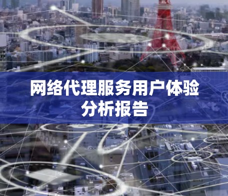 网络代理服务用户体验分析报告 网络代理服务用户体验分析报告
