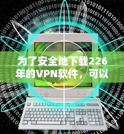 为了安全地下载226年的VPN软件，可以按照以下步骤操作