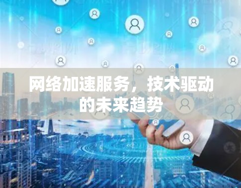 网络加速服务,技术驱动的未来趋势 网络加速服务,技术驱动的未来趋势