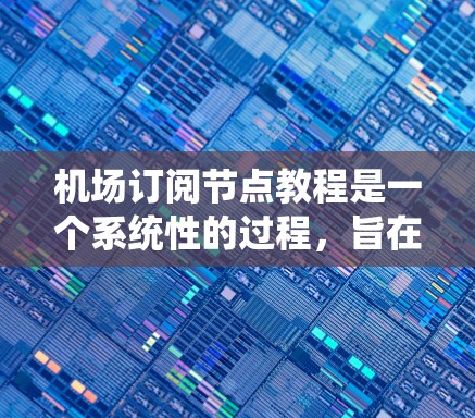 机场订阅节点教程是一个系统性的过程，旨在帮助用户在管理航空机场网络中使用节点来存储和管理相关数据。以下是一个详细且结构化的教程指南