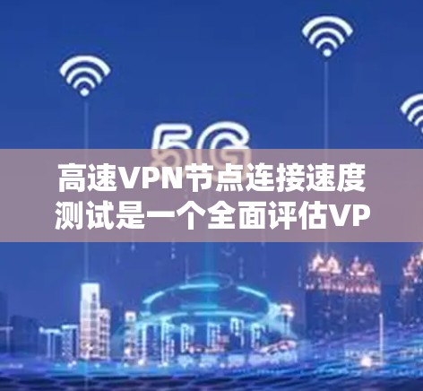 高速VPN节点连接速度测试是一个全面评估VPN性能的重要环节,以下是对该过程的详细分析和总结 高速VPN节点连接速度测试是一个全面评估VPN性能的重要环节,以下是对该过程的详细分析和总结