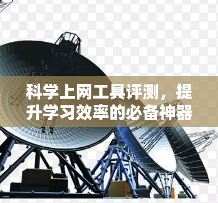 科学上网工具评测,提升学习效率的必备神器 科学上网工具评测,提升学习效率的必备神器