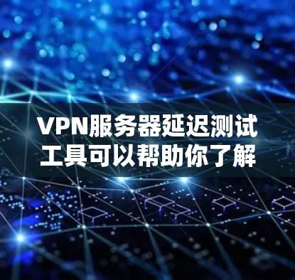 VPN服务器延迟测试工具可以帮助你了解服务器的响应速度，优化服务器以减少延迟。以下是详细的步骤说明