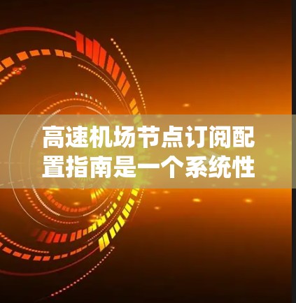 高速机场节点订阅配置指南是一个系统性的过程，旨在确保每个节点能够高效、安全地处理高速公路上的流量。以下是一个详细的指南，涵盖从基础配置到高级管理的各个方面