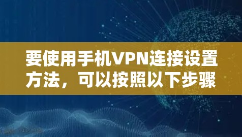 要使用手机VPN连接设置方法,可以按照以下步骤进行 要使用手机VPN连接设置方法,可以按照以下步骤进行