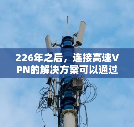 226年之后,连接高速VPN的解决方案可以通过以下步骤进行 226年之后,连接高速VPN的解决方案可以通过以下步骤进行