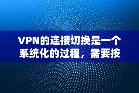 VPN的连接切换是一个系统化的过程,需要按照详细的步骤进行。以下是详细的步骤指南 VPN的连接切换是一个系统化的过程,需要按照详细的步骤进行。以下是详细的步骤指南