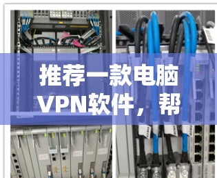 推荐一款电脑VPN软件,帮助你在通信领域更高效 推荐一款电脑VPN软件,帮助你在通信领域更高效
