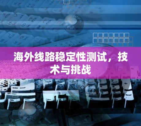 海外线路稳定性测试，技术与挑战