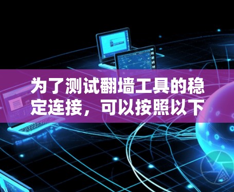 为了测试翻墙工具的稳定连接，可以按照以下步骤进行