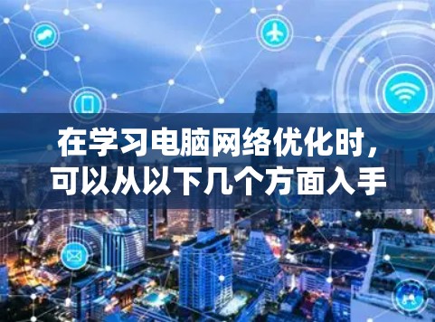 在学习电脑网络优化时,可以从以下几个方面入手,系统地逐步提升网络性能和安全性 在学习电脑网络优化时,可以从以下几个方面入手,系统地逐步提升网络性能和安全性