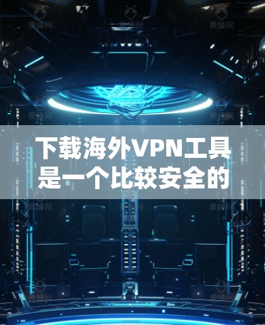 下载海外VPN工具是一个比较安全的选择,因为这些工具通常基于国际协议,如VPN协议(如VPN协议、TUNNED Protocol、VTT协议等)以下是获取海外VPN工具的常见方法 下载海外VPN工具是一个比较安全的选择,因为这些工具通常基于国际协议,如VPN协议(如VPN协议、TUNNED Protocol、VTT协议等)以下是获取海外VPN工具的常见方法