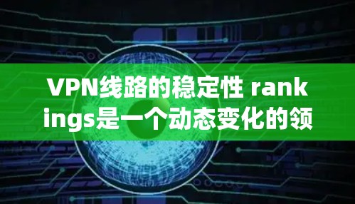 VPN线路的稳定性 rankings是一个动态变化的领域，主要受到多种因素的影响，包括用户需求、技术发展、设备配置以及网络安全措施等。以下是对VPN线路稳定性的初步分析和评价，供参考