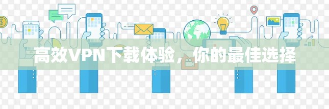 高效VPN下载体验,你的最佳选择 高效VPN下载体验,你的最佳选择