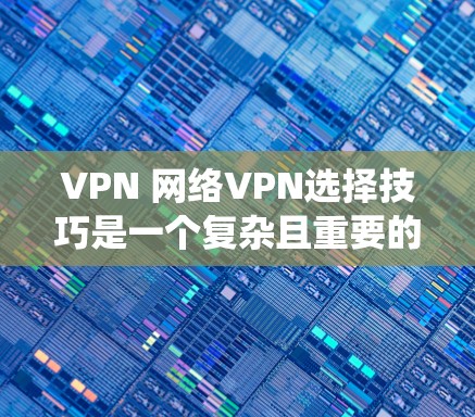 VPN 网络VPN选择技巧是一个复杂且重要的过程，涉及多个因素和步骤。以下是一些系统化的指南，帮助您高效地选择和使用VPN